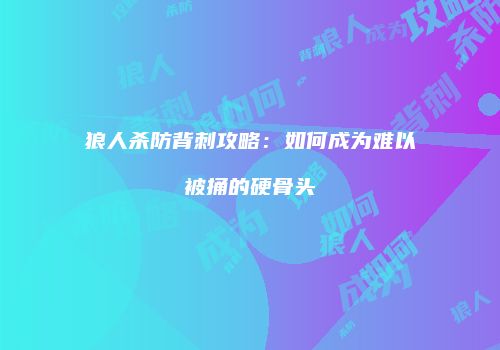 狼人杀防背刺攻略：如何成为难以被捅的硬骨头