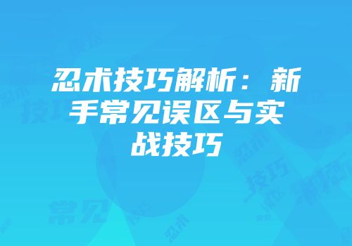 忍术技巧解析：新手常见误区与实战技巧