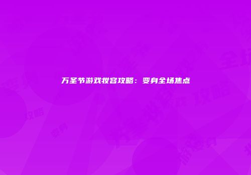 万圣节游戏妆容攻略：变身全场焦点