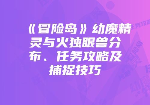 《冒险岛》幼魔精灵与火独眼兽分布、任务攻略及捕捉技巧