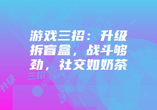 游戏三招:升级拆盲盒,战斗够劲,社交如奶茶