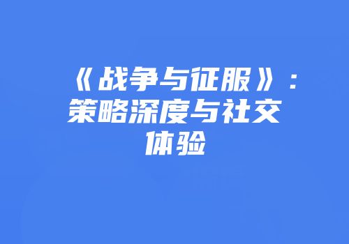 《战争与征服》：策略深度与社交体验