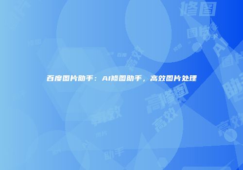 百度图片助手：AI修图助手，高效图片处理