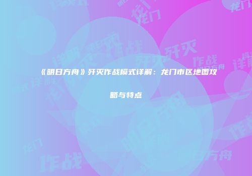 《明日方舟》歼灭作战模式详解：龙门市区地图攻略与特点