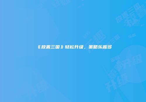 《放置三国》轻松升级,策略乐趣多