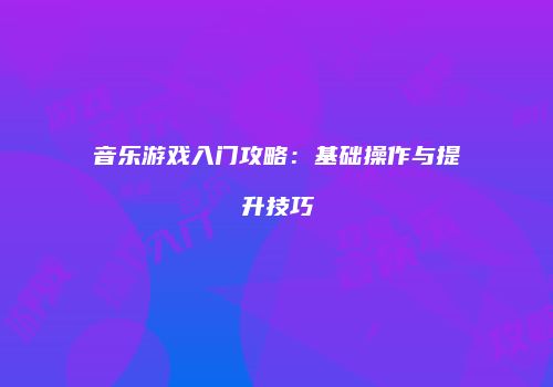 音乐游戏入门攻略：基础操作与提升技巧