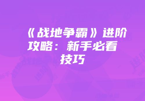 《战地争霸》进阶攻略：新手必看技巧