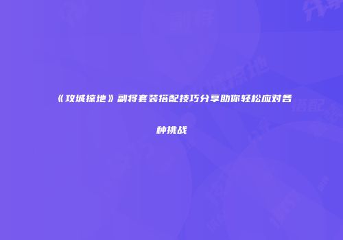 《攻城掠地》副将套装搭配技巧分享助你轻松应对各种挑战