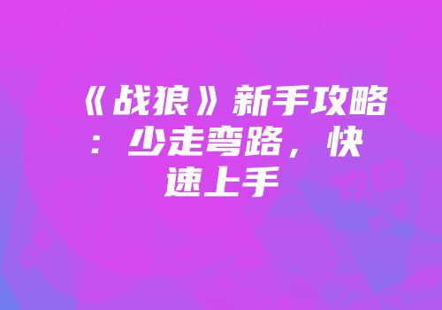 《战狼》新手攻略：少走弯路，快速上手