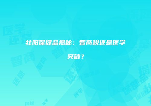 壮阳保健品揭秘：智商税还是医学突破？