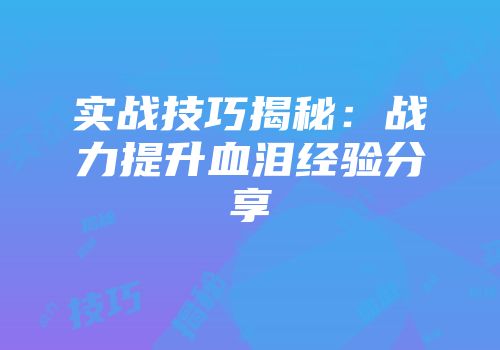 实战技巧揭秘:战力提升血泪经验分享