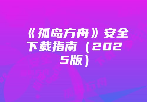 《孤岛方舟》安全下载指南（2025版）
