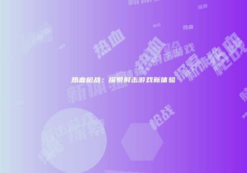 热血枪战：探索射击游戏新体验