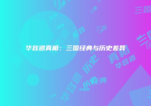 华容道真相：三国经典与历史差异