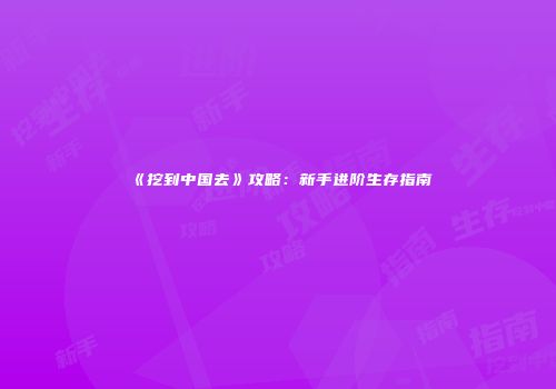 《挖到中国去》攻略：新手进阶生存指南