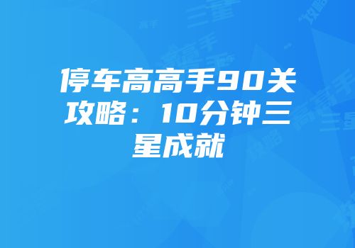 停车高高手90关攻略：10分钟三星成就