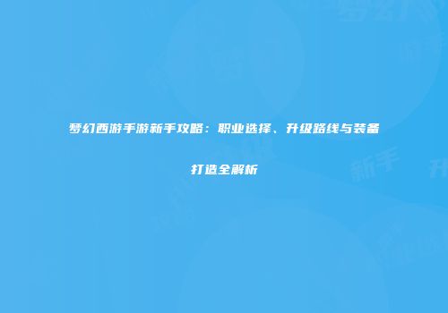 梦幻西游手游新手攻略：职业选择、升级路线与装备打造全解析