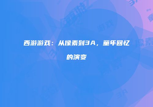 西游游戏：从像素到3A，童年回忆的演变