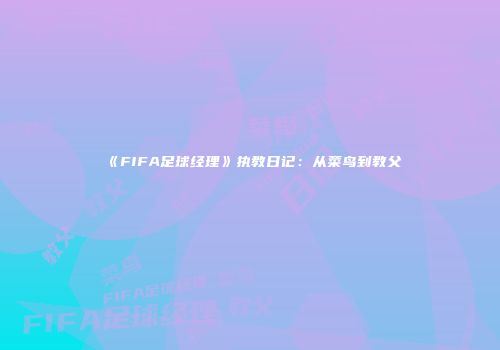 《FIFA足球经理》执教日记：从菜鸟到教父