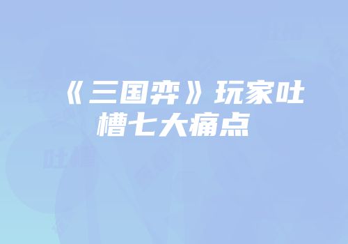 《三国弈》玩家吐槽七大痛点