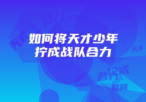 如何将天才少年拧成战队合力
