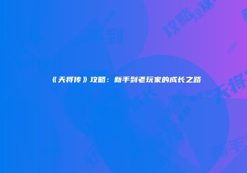 《天将传》攻略：新手到老玩家的成长之路