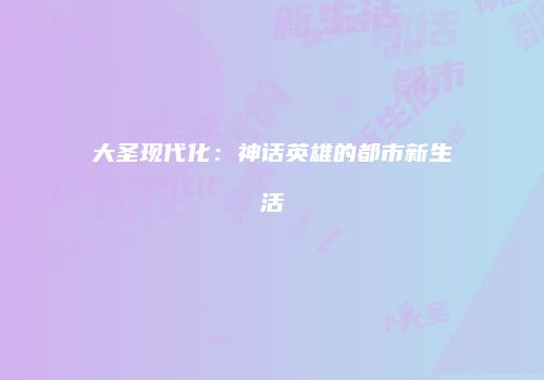 大圣现代化：神话英雄的都市新生活