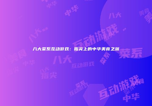 八大菜系互动游戏：指尖上的中华美食之旅