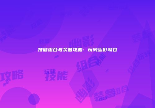 技能组合与装备攻略：玩转幽影峡谷