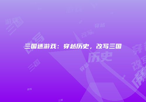 三国迷游戏：穿越历史，改写三国