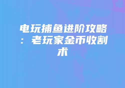 电玩捕鱼进阶攻略：老玩家金币收割术
