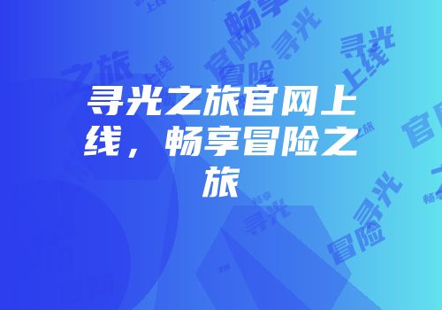 寻光之旅官网上线，畅享冒险之旅