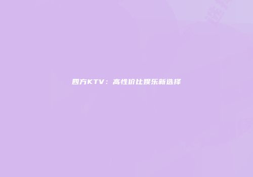 四方KTV：高性价比娱乐新选择