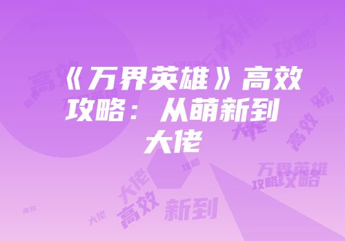 《万界英雄》高效攻略：从萌新到大佬