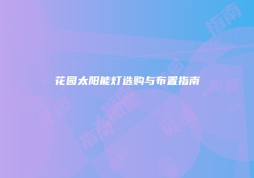 花园太阳能灯选购与布置指南