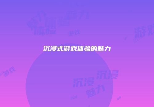 沉浸式游戏体验的魅力