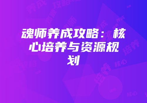 魂师养成攻略：核心培养与资源规划