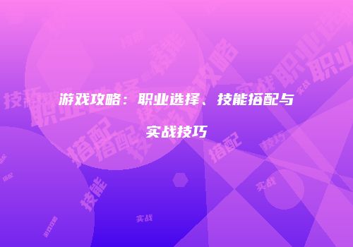 游戏攻略：职业选择、技能搭配与实战技巧
