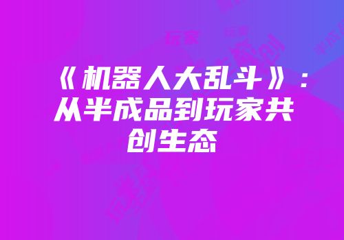 《机器人大乱斗》：从半成品到玩家共创生态
