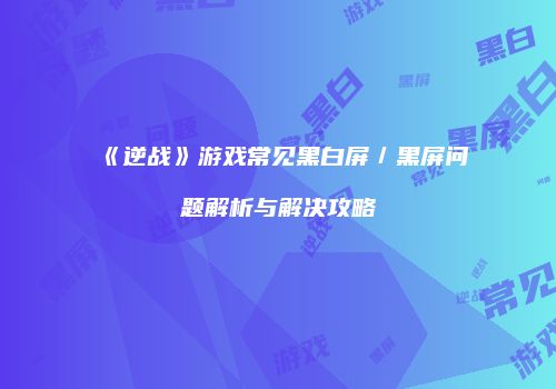 《逆战》游戏常见黑白屏／黑屏问题解析与解决攻略