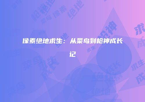 像素绝地求生：从菜鸟到枪神成长记