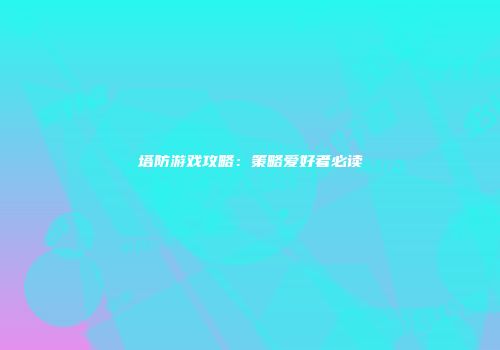 塔防游戏攻略：策略爱好者必读