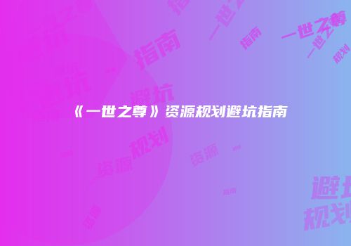 《一世之尊》资源规划避坑指南