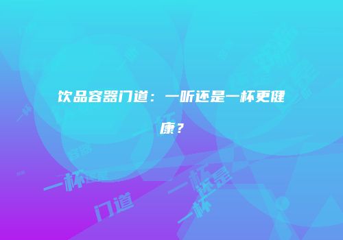 饮品容器门道：一听还是一杯更健康？