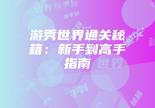 游秀世界通关秘籍：新手到高手指南