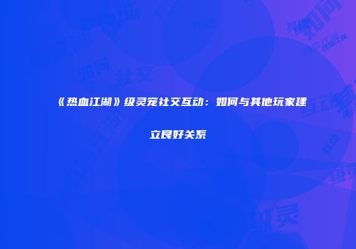 《热血江湖》级灵宠社交互动：如何与其他玩家建立良好关系