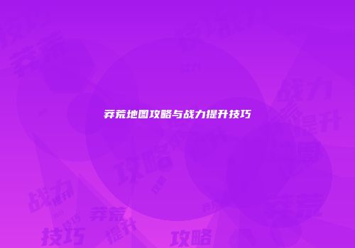 莽荒地图攻略与战力提升技巧