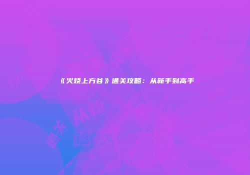 《火烧上方谷》通关攻略：从新手到高手