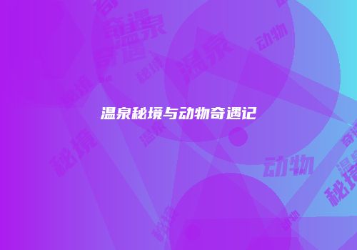 温泉秘境与动物奇遇记
