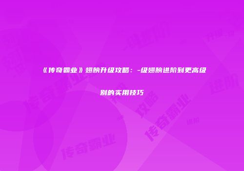 《传奇霸业》翅膀升级攻略：-级翅膀进阶到更高级别的实用技巧